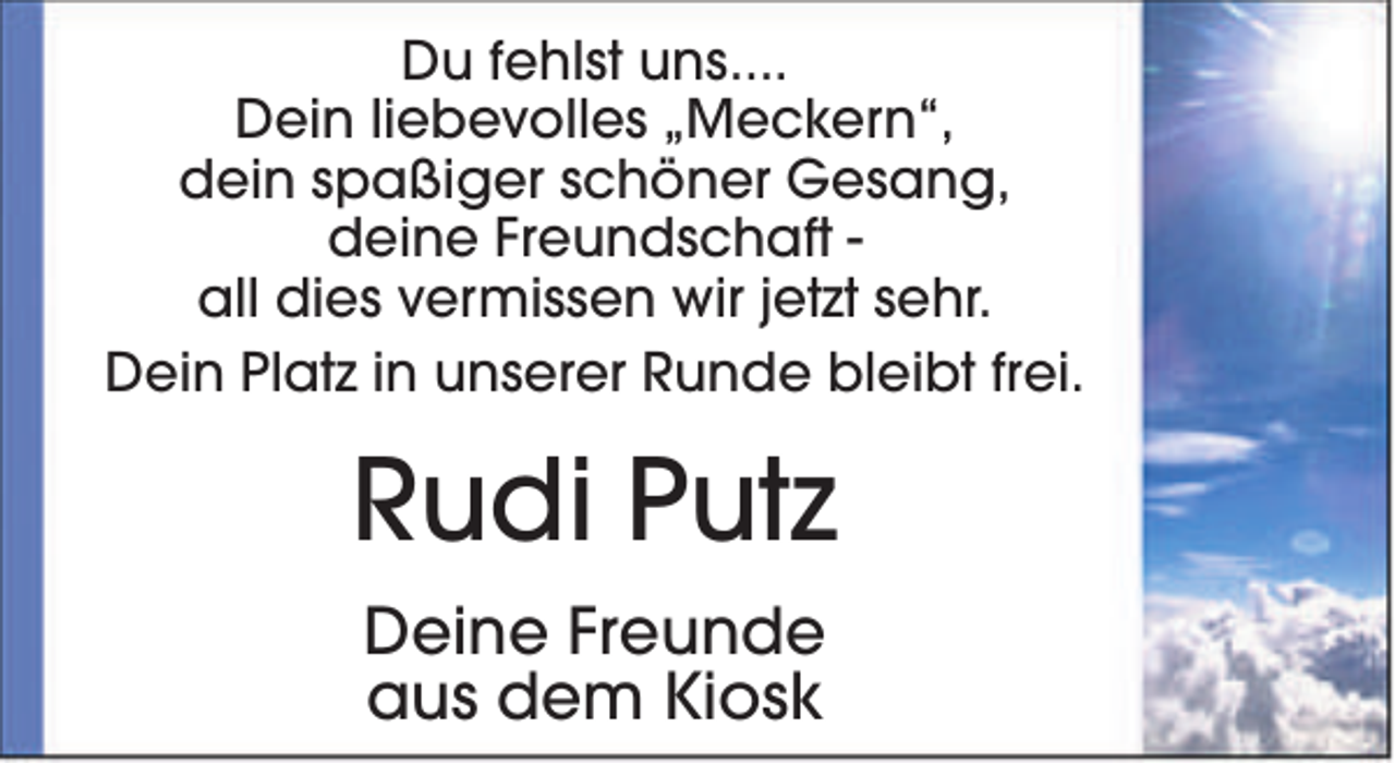<p>Du fehlst uns....<br />Dein liebevolles „Meckern“,<br />dein spaßiger schöner Gesang,<br />deine Freundschaft all dies vermissen wir jetzt sehr.<br />Dein Platz in unserer Runde bleibt frei.</p><p>Rudi Putz<br />Deine Freunde<br />aus dem Kiosk</p>