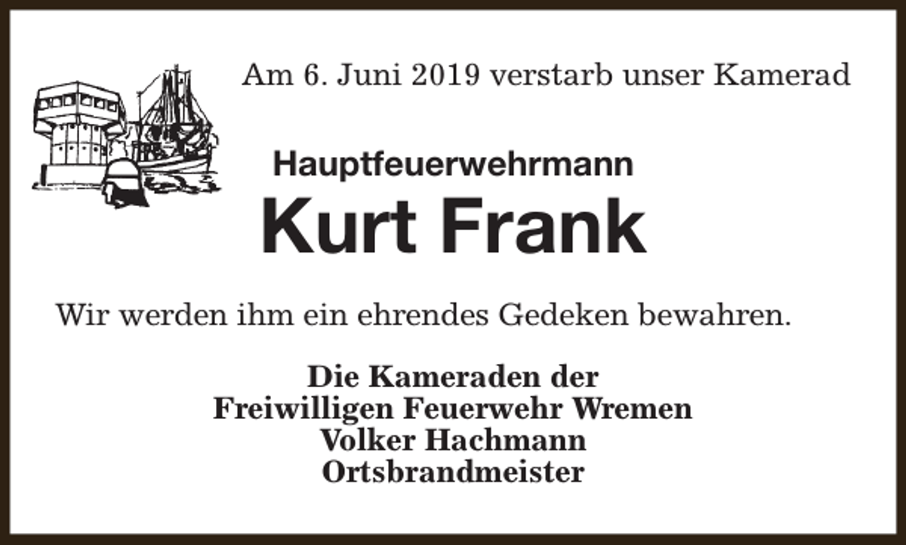 <p>Am 6. Juni 2019 verstarb unser Kamerad</p><p>Hauptfeuerwehrmann</p><p>Kurt Frank<br />Wir werden ihm ein ehrendes Gedeken bewahren.<br />Die Kameraden der<br />Freiwilligen Feuerwehr Wremen<br />Volker Hachmann<br />Ortsbrandmeister</p>