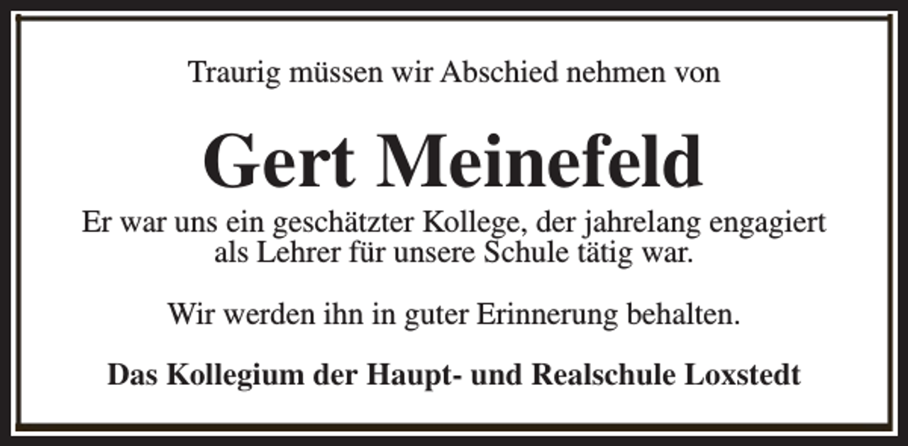 <p>Traurig müssen wir Abschied nehmen von</p><p>Gert Meinefeld</p><p>Er war uns ein geschätzter Kollege, der jahrelang engagiert<br />als Lehrer für unsere Schule tätig war.<br />Wir werden ihn in guter Erinnerung behalten.<br />Das Kollegium der Haupt- und Realschule Loxstedt</p>