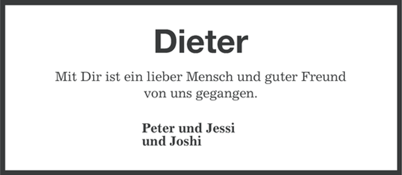 <p>Dieter<br />Mit Dir ist ein lieber Mensch und guter Freund<br />von uns gegangen.<br />Peter und Jessi<br />und Joshi</p>