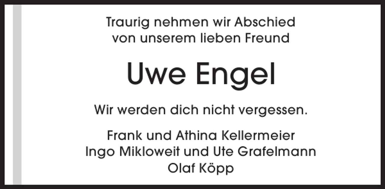 <p>Traurig nehmen wir Abschied<br />von unserem lieben Freund</p><p>Uwe Engel<br />Wir werden dich nicht vergessen.<br />Frank und Athina Kellermeier<br />Ingo Mikloweit und Ute Grafelmann<br />Olaf Köpp</p>
