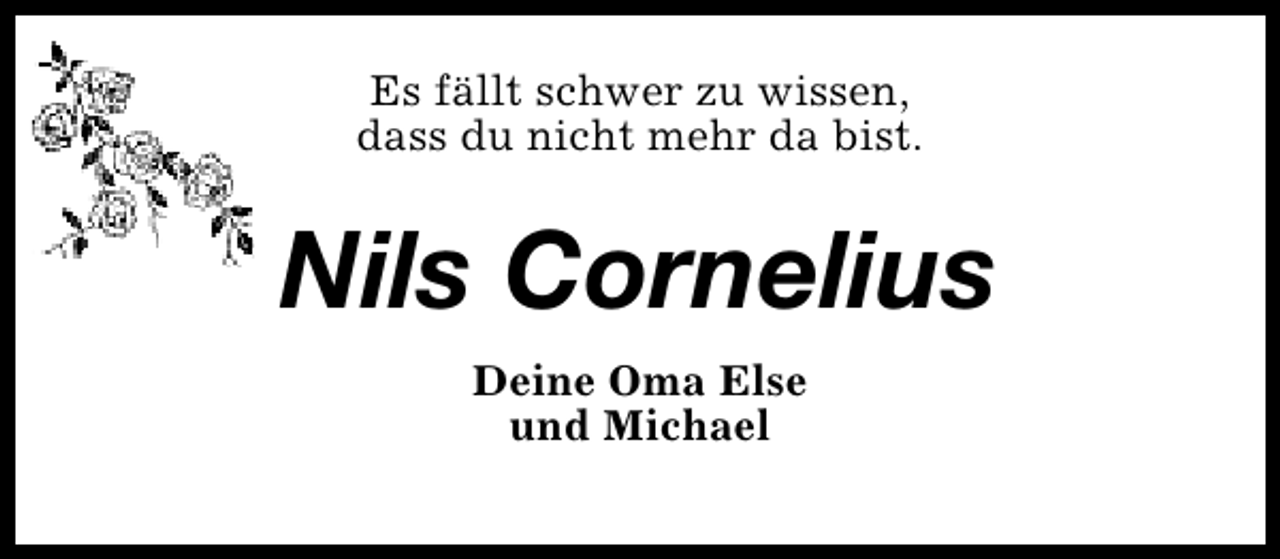 <p>Es fällt schwer zu wissen,<br />dass du nicht mehr da bist.</p><p>Nils Cornelius<br />Deine Oma Else<br />und Michael</p>
