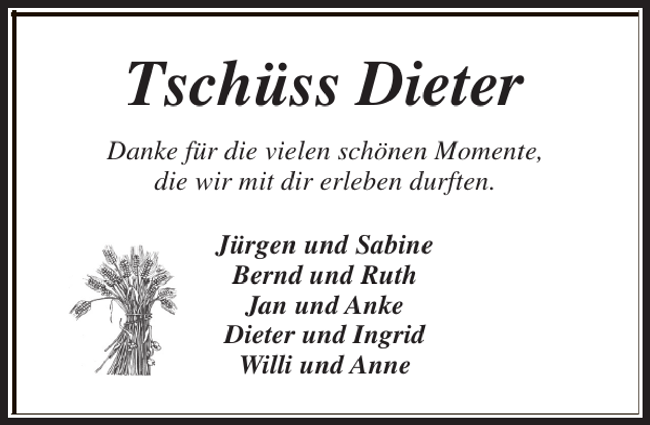 <p>Tschüss Dieter<br />Danke für die vielen schönen Momente,<br />die wir mit dir erleben durften.<br />Jürgen und Sabine<br />Bernd und Ruth<br />Jan und Anke<br />Dieter und Ingrid<br />Willi und Anne</p>