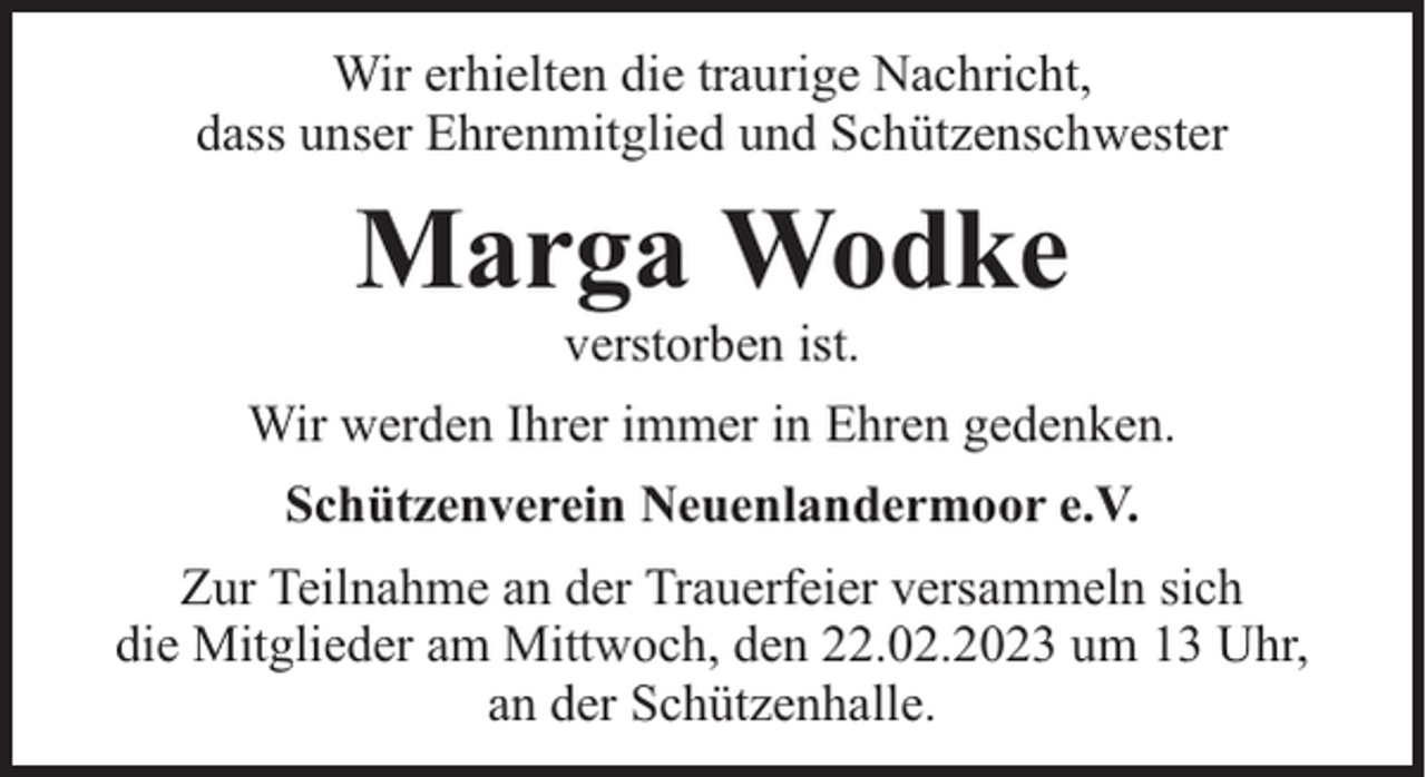 <p>Wir erhielten die traurige Nachricht,<br />dass unser Ehrenmitglied und Schützenschwester</p><p>Marga Wodke<br />verstorben ist.</p><p>Wir werden Ihrer immer in Ehren gedenken.<br />Schützenverein Neuenlandermoor e.V.<br />Zur Teilnahme an der Trauerfeier versammeln sich<br />die Mitglieder am Mittwoch, den 22.02.2023 um 13 Uhr,<br />an der Schützenhalle.</p>