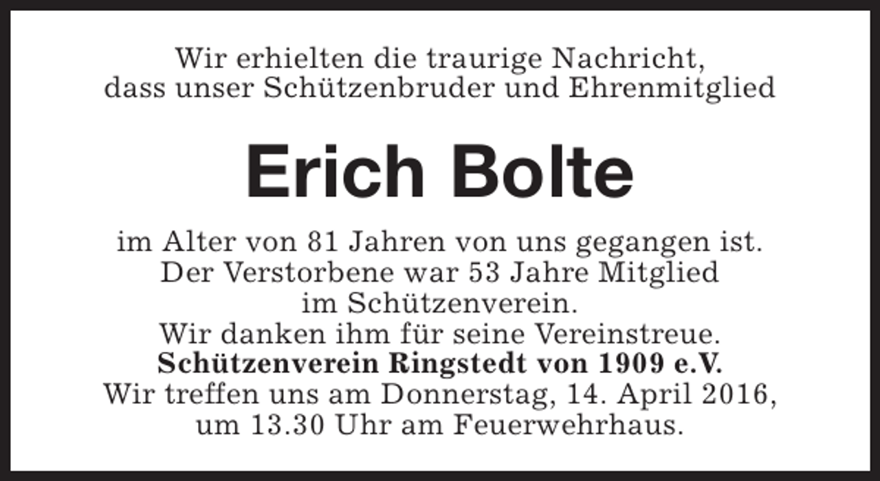 <p>Wir erhielten die traurige Nachricht,<br />dass unser Schützenbruder und Ehrenmitglied</p><p>Erich Bolte</p><p>im Alter von 81 Jahren von uns gegangen ist.<br />Der Verstorbene war 53 Jahre Mitglied<br />im Schützenverein.<br />Wir danken ihm für seine Vereinstreue.<br />Schützenverein Ringstedt von 1909 e.V.<br />Wir treffen uns am Donnerstag, 14. April 2016,<br />um 13.30 Uhr am Feuerwehrhaus.</p>