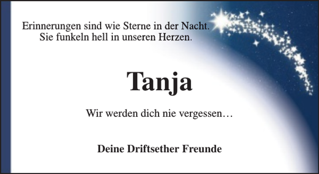 <p>Erinnerungen sind wie Sternne in der Nacht.<br />Sie funkeln hell in unserren Herzen.</p><p>Tanja<br />Wir werden dich nie vergessen…<br />Deine Driftsether Freunde</p>