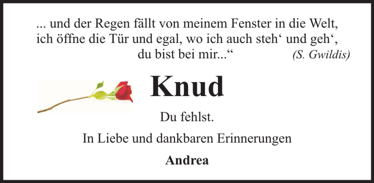 <p>... und der Regen fällt von meinem Fenster in die Welt,<br />ich öffne die Tür und egal, wo ich auch steh‘ und geh‘,<br />(S. Gwildis)<br />du bist bei mir...“</p><p>Knud<br />Du fehlst.<br />In Liebe und dankbaren Erinnerungen<br />Andrea</p>
