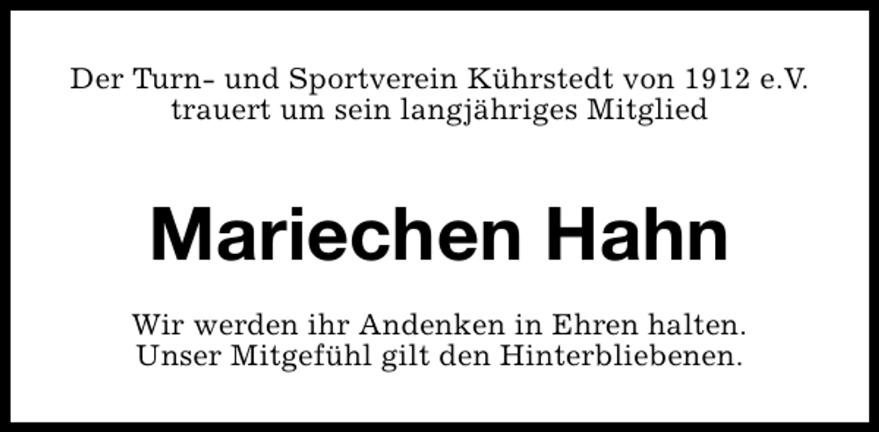 <p>Der Turn- und Sportverein Kührstedt von 1912 e.V.<br />trauert um sein langjähriges Mitglied</p><p>Mariechen Hahn<br />Wir werden ihr Andenken in Ehren halten.<br />Unser Mitgefühl gilt den Hinterbliebenen.</p>