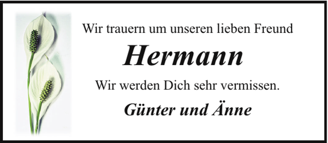 <p>Wir trauern um unseren lieben Freund</p><p>Hermann</p><p>Wir werden Dich sehr vermissen.</p><p>Günter und Änne</p>