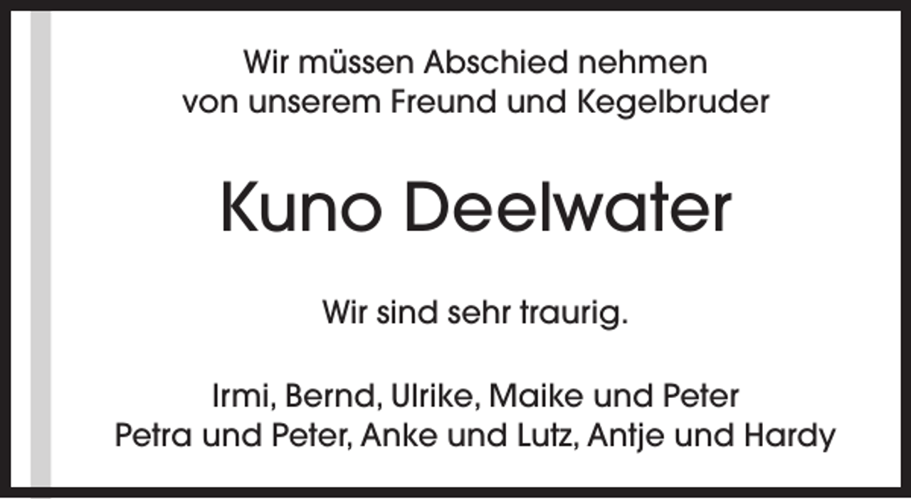 <p>Wir müssen Abschied nehmen<br />von unserem Freund und Kegelbruder</p><p>Kuno Deelwater<br />Wir sind sehr traurig.<br />Irmi, Bernd, Ulrike, Maike und Peter<br />Petra und Peter, Anke und Lutz, Antje und Hardy</p>