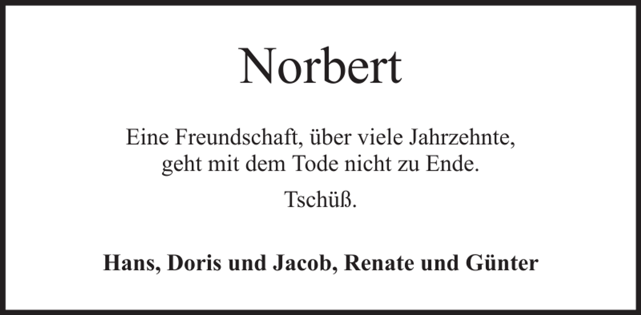 <p>Norbert<br />Eine Freundschaft, über viele Jahrzehnte,<br />geht mit dem Tode nicht zu Ende.<br />Tschüß.<br />Hans, Doris und Jacob, Renate und Günter</p>