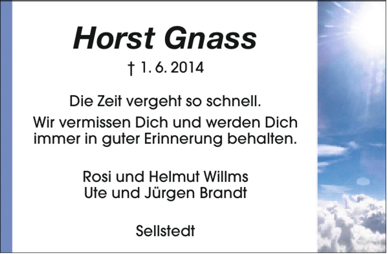 <p>Horst Gnass<br />† 1. 6. 2014</p><p>Die Zeit vergeht so schnell.<br />Wir vermissen Dich und werden Dich<br />immer in guter Erinnerung behalten.<br />Rosi und Helmut Willms<br />Ute und Jürgen Brandt<br />Sellstedt</p>