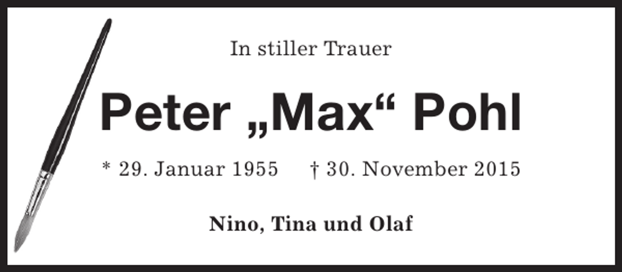 <p>In stiller Trauer</p><p>Peter „Max“ Pohl<br />* 29. Januar 1955</p><p>† 30. November 2015</p><p>Nino, Tina und Olaf</p>
