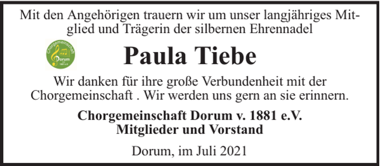 <p>Mit den Angehörigen trauern wir um unser langjähriges Mitglied und Trägerin der silbernen Ehrennadel</p><p>Paula Tiebe</p><p>Wir danken für ihre große Verbundenheit mit der<br />Chorgemeinschaft . Wir werden uns gern an sie erinnern.<br />Chorgemeinschaft Dorum v. 1881 e.V.<br />Mitglieder und Vorstand<br />Dorum, im Juli 2021</p>