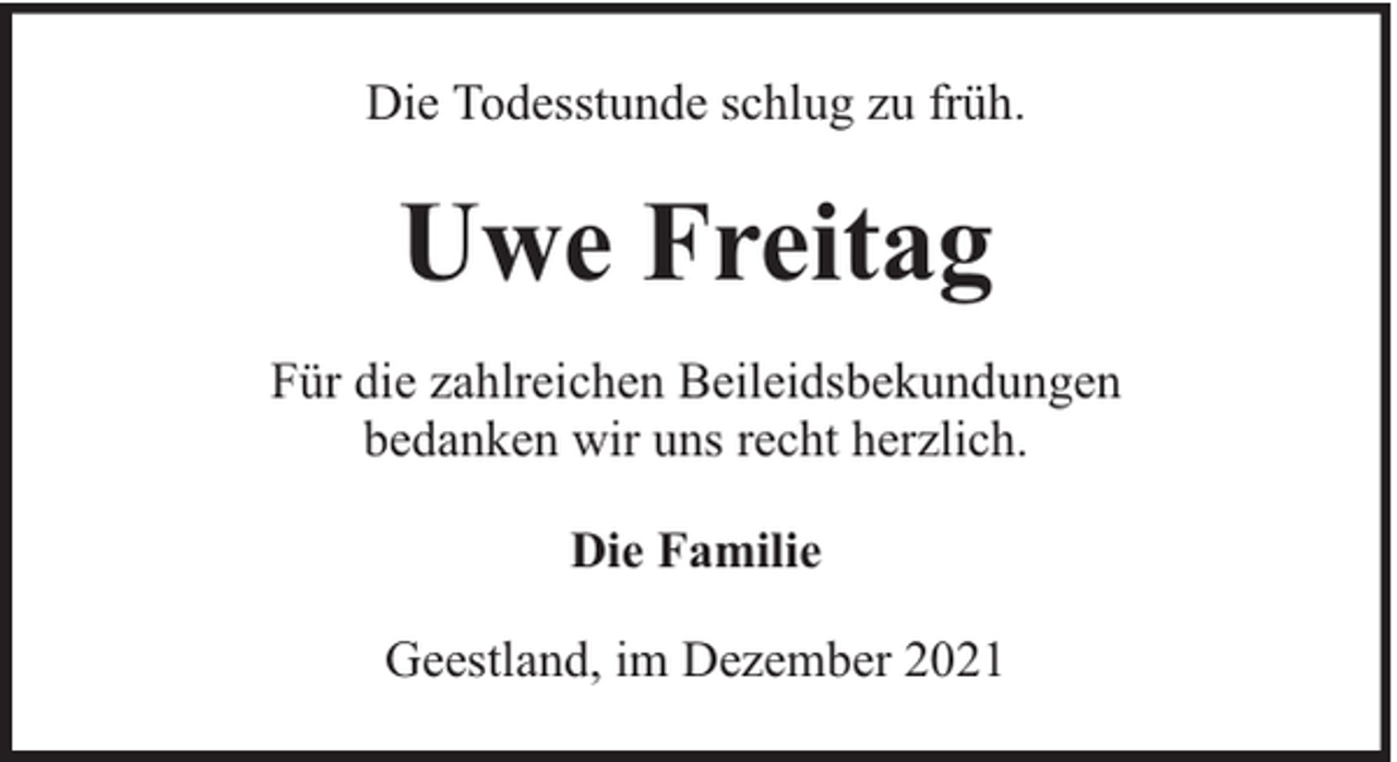 <p>Die Todesstunde schlug zu früh.</p><p>Uwe Freitag<br />Für die zahlreichen Beileidsbekundungen<br />bedanken wir uns recht herzlich.<br />Die Familie<br />Geestland, im Dezember 2021</p>