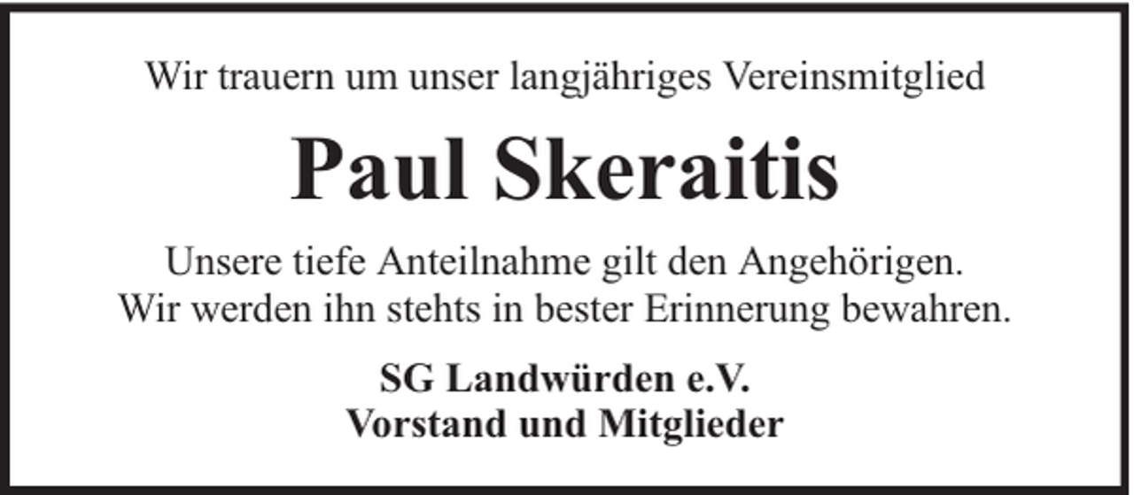 <p>Wir trauern um unser langjähriges Vereinsmitglied</p><p>Paul Skeraitis<br />Unsere tiefe Anteilnahme gilt den Angehörigen.<br />Wir werden ihn stehts in bester Erinnerung bewahren.<br />SG Landwürden e.V.<br />Vorstand und Mitglieder</p>