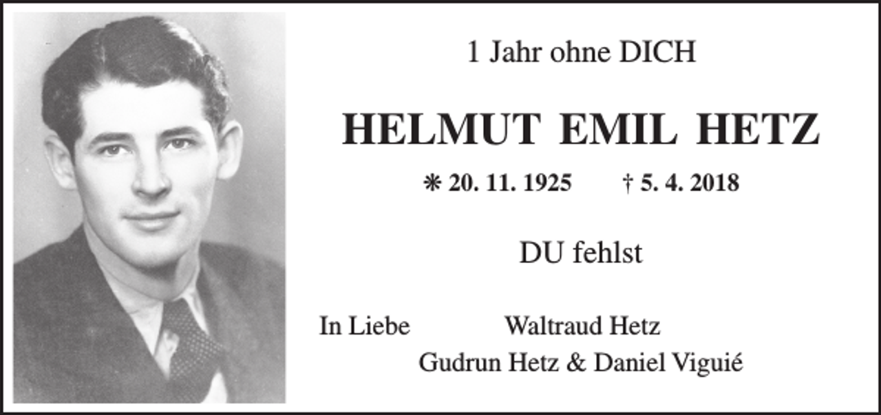 <p>1 Jahr ohne DICH</p><p>HELMUT EMIL HETZ<br />❋ 20. 11. 1925</p><p>† 5. 4. 2018</p><p>DU fehlst<br />In Liebe</p><p>Waltraud Hetz<br />Gudrun Hetz &amp; Daniel Viguié</p>