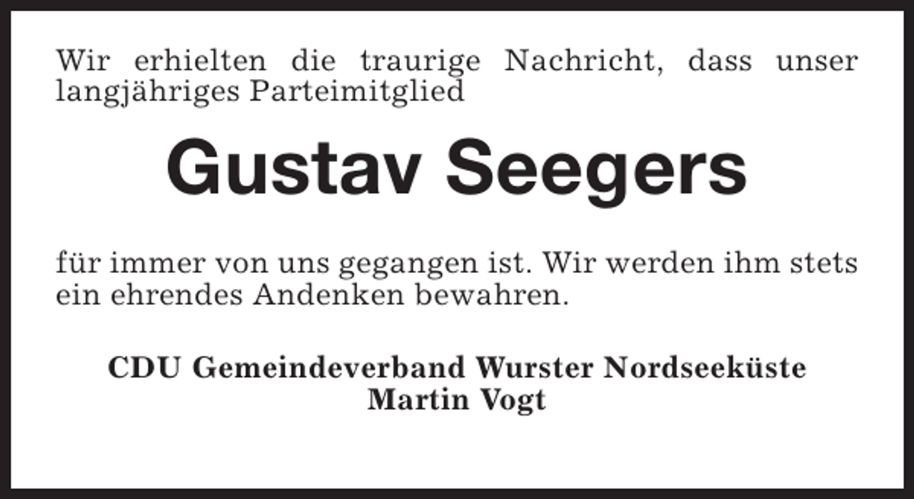 <p>Wir erhielten die traurige Nachricht, dass unser<br />langjähriges Parteimitglied</p><p>Gustav Seegers<br />für immer von uns gegangen ist. Wir werden ihm stets<br />ein ehrendes Andenken bewahren.<br />CDU Gemeindeverband Wurster Nordseeküste<br />Martin Vogt</p>
