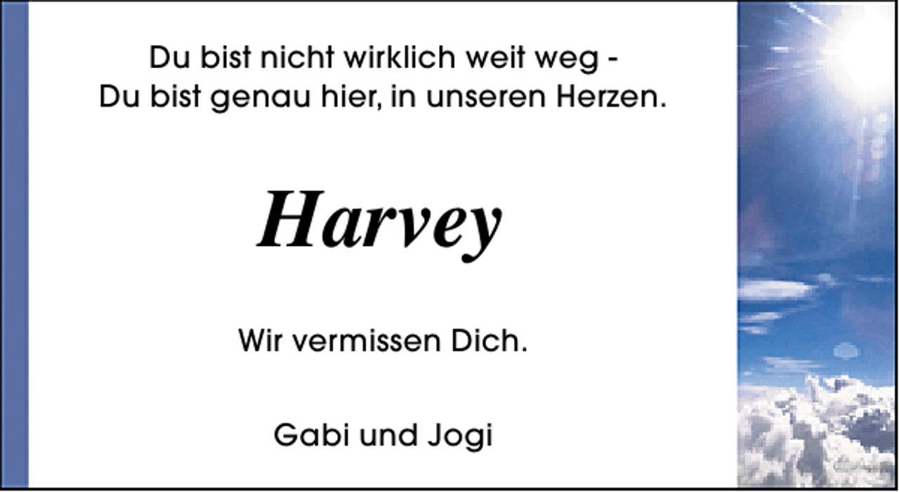 <p>Du bist nicht wirklich weit weg Du bist genau hier, in unseren Herzen.</p><p>Harvey<br />Wir vermissen Dich.<br />Gabi und Jogi</p>