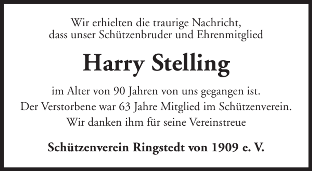 <p>Wir erhielten die traurige Nachricht,<br />dass unser Schützenbruder und Ehrenmitglied</p><p>Harry Stelling<br />im Alter von 90 Jahren von uns gegangen ist.<br />Der Verstorbene war 63 Jahre Mitglied im Schützenverein.<br />Wir danken ihm für seine Vereinstreue</p><p>Schützenverein Ringstedt von 1909 e. V.</p>
