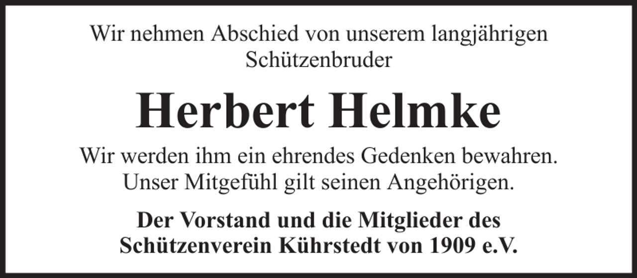 <p>Wir nehmen Abschied von unserem langjährigen<br />Schützenbruder</p><p>Herbert Helmke<br />Wir werden ihm ein ehrendes Gedenken bewahren.<br />Unser Mitgefühl gilt seinen Angehörigen.<br />Der Vorstand und die Mitglieder des<br />Schützenverein Kührstedt von 1909 e.V.</p>
