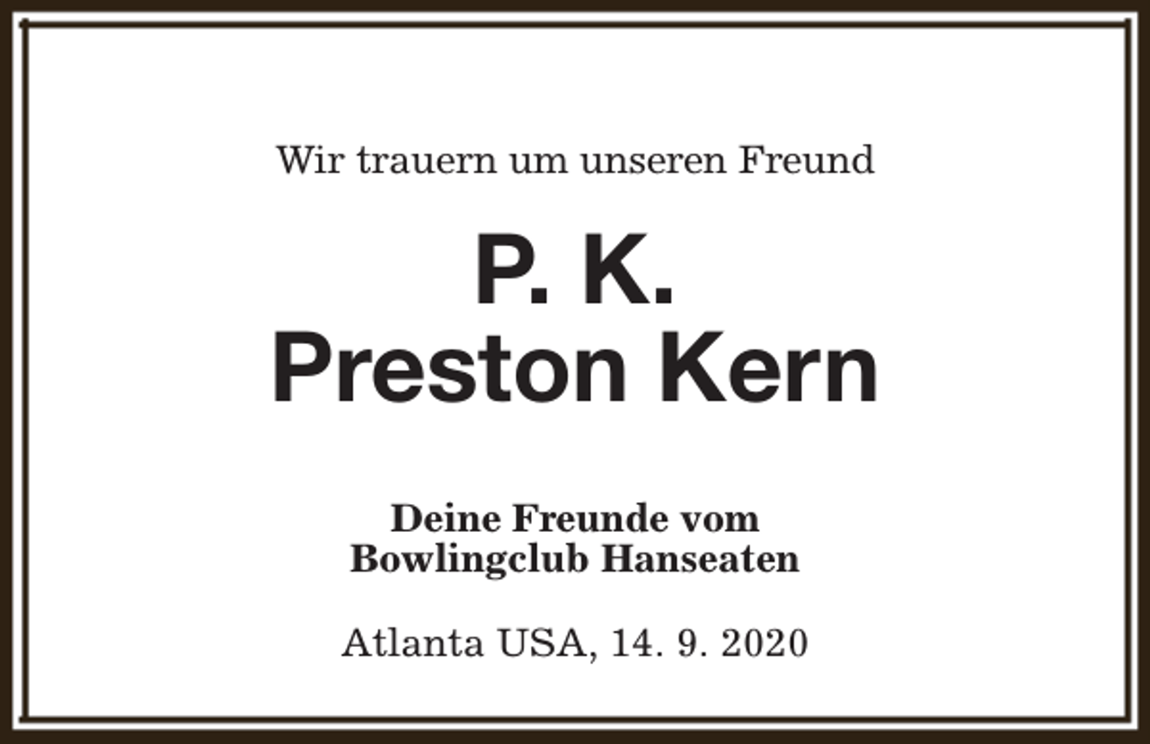 <p>Wir trauern um unseren Freund</p><p>P. K.<br />Preston Kern<br />Deine Freunde vom<br />Bowlingclub Hanseaten<br />Atlanta USA, 14. 9. 2020</p>