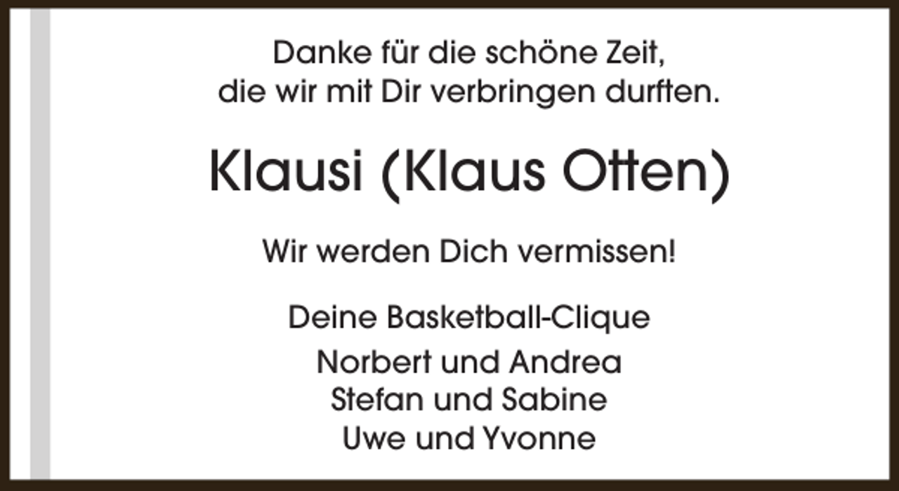 <p>Danke für die schöne Zeit,<br />die wir mit Dir verbringen durften.</p><p>Klausi (Klaus Otten)<br />Wir werden Dich vermissen!<br />Deine Basketball-Clique<br />Norbert und Andrea<br />Stefan und Sabine<br />Uwe und Yvonne</p>