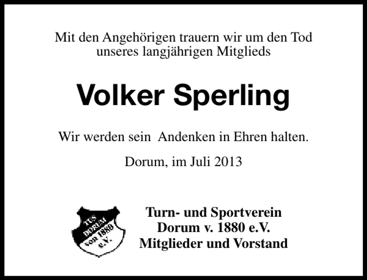 <p>Mit den Angehörigen trauern wir um den Tod<br />unseres langjährigen Mitglieds</p><p>Volker Sperling<br />Wir werden sein Andenken in Ehren halten.<br />Dorum, im Juli 2013<br />Turn- und Sportverein<br />Dorum v. 1880 e.V.<br />Mitglieder und Vorstand</p>