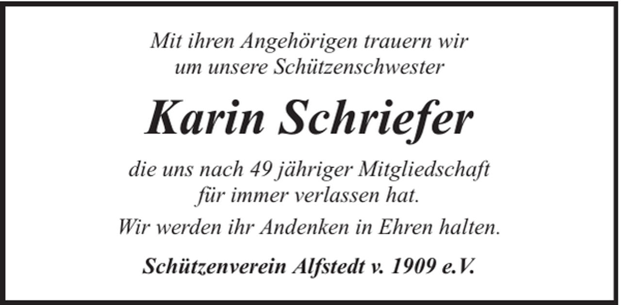 <p>Mit ihren Angehörigen trauern wir<br />um unsere Schützenschwester</p><p>Karin Schriefer<br />die uns nach 49 jähriger Mitgliedschaft<br />für immer verlassen hat.<br />Wir werden ihr Andenken in Ehren halten.<br />Schützenverein Alfstedt v. 1909 e.V.</p>