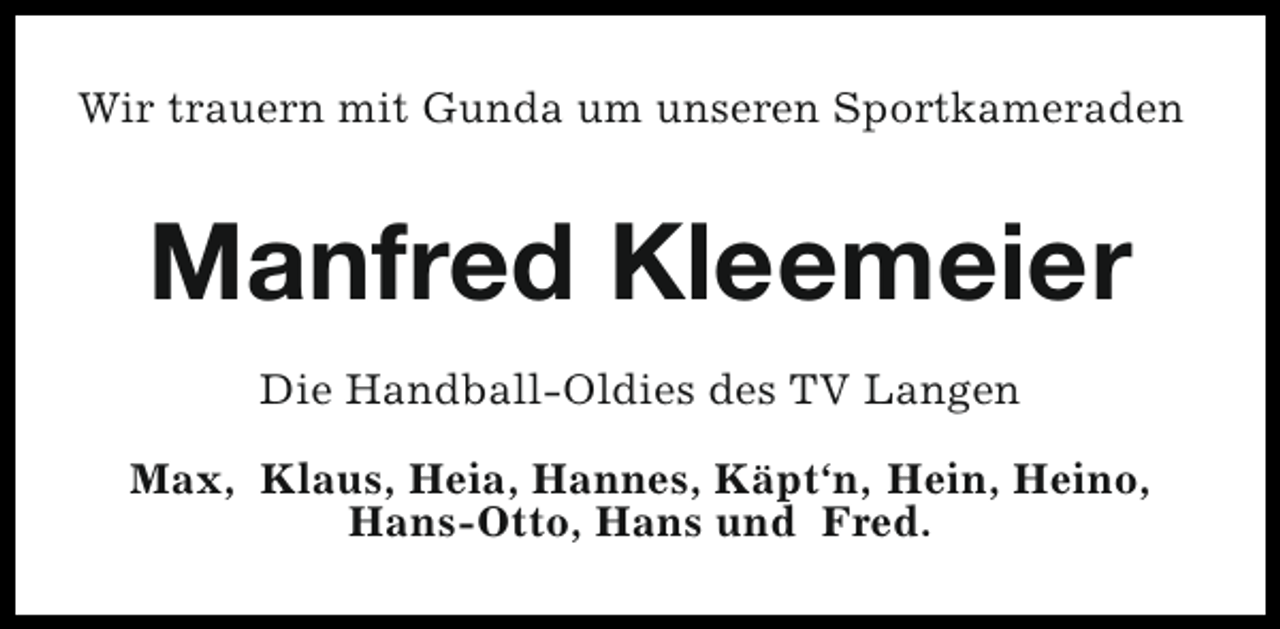 <p>Wir trauern mit Gunda um unseren Sportkameraden</p><p>Manfred Kleemeier<br />Die Handball-Oldies des TV Langen<br />Max, Klaus, Heia, Hannes, Käpt‘n, Hein, Heino,<br />Hans-Otto, Hans und Fred.</p>