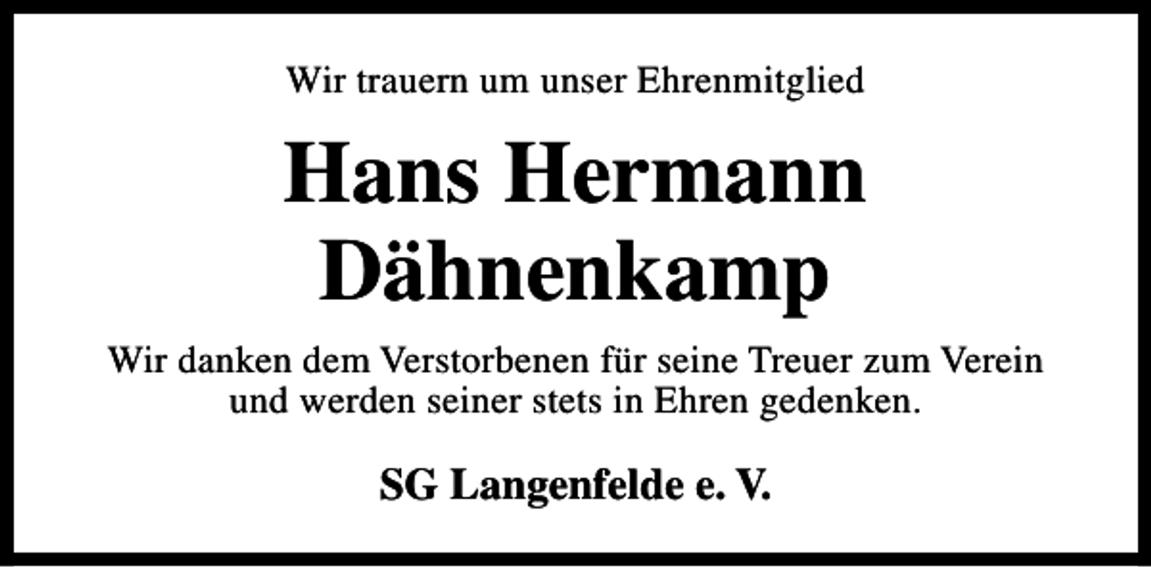 <p>Wir trauern um unser Ehrenmitglied</p><p>Hans Hermann<br />Dähnenkamp<br />Wir danken dem Verstorbenen für seine Treuer zum Verein<br />und werden seiner stets in Ehren gedenken.</p><p>SG Langenfelde e. V.</p>