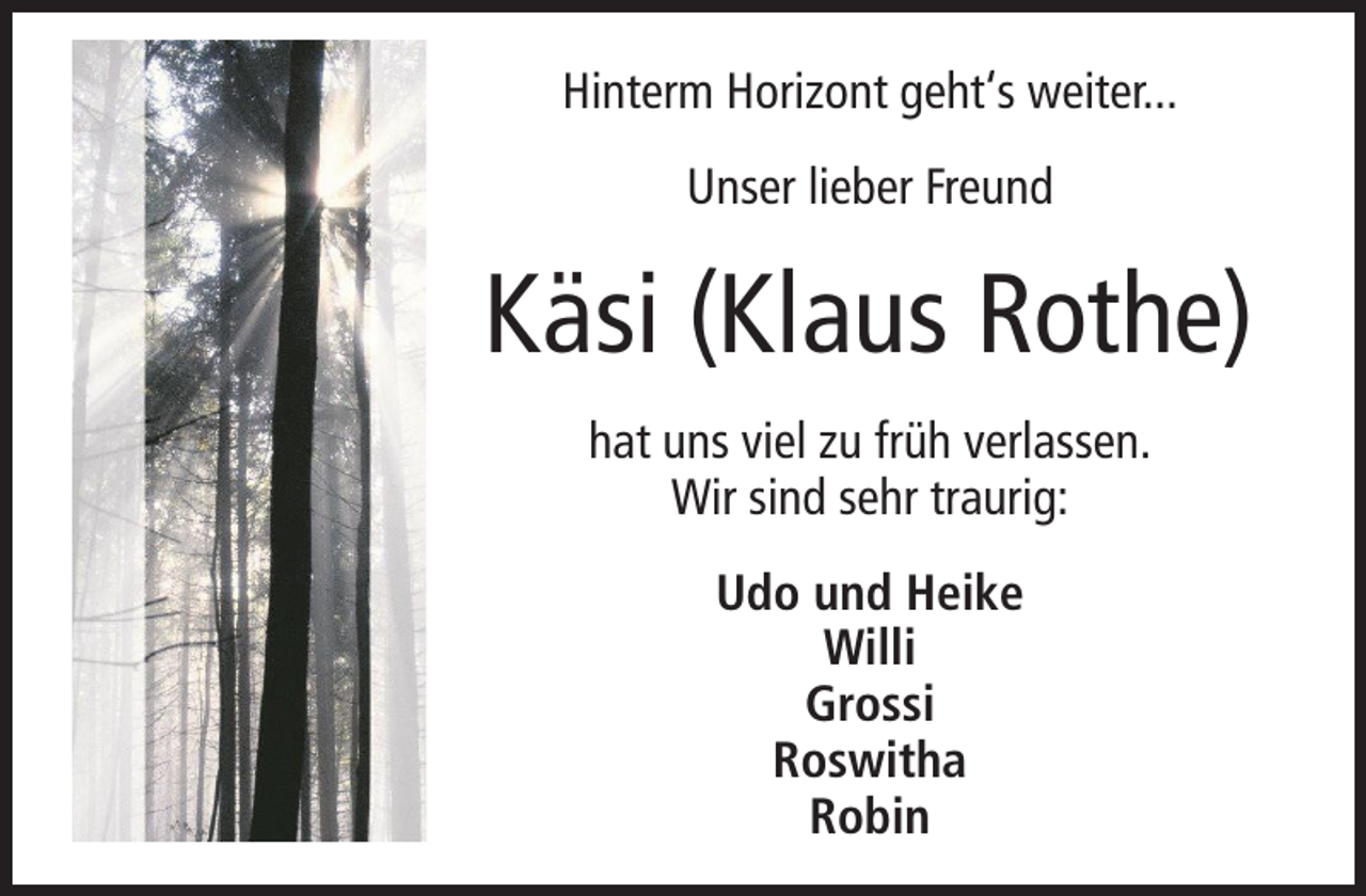 <p>Hinterm Horizont geht‘s weiter...<br />Unser lieber Freund</p><p>Käsi (Klaus Rothe)<br />hat uns viel zu früh verlassen.<br />Wir sind sehr traurig:<br />Udo und Heike<br />Willi<br />Grossi<br />Roswitha<br />Robin</p>