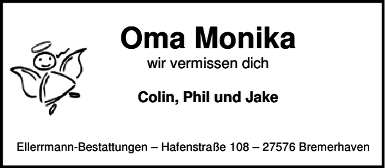 <p>Oma Monika<br />wir vermissen dich</p><p>Colin, Phil und Jake<br />Ellerrmann-Bestattungen – Hafenstraße 108 – 27576 Bremerhaven</p>