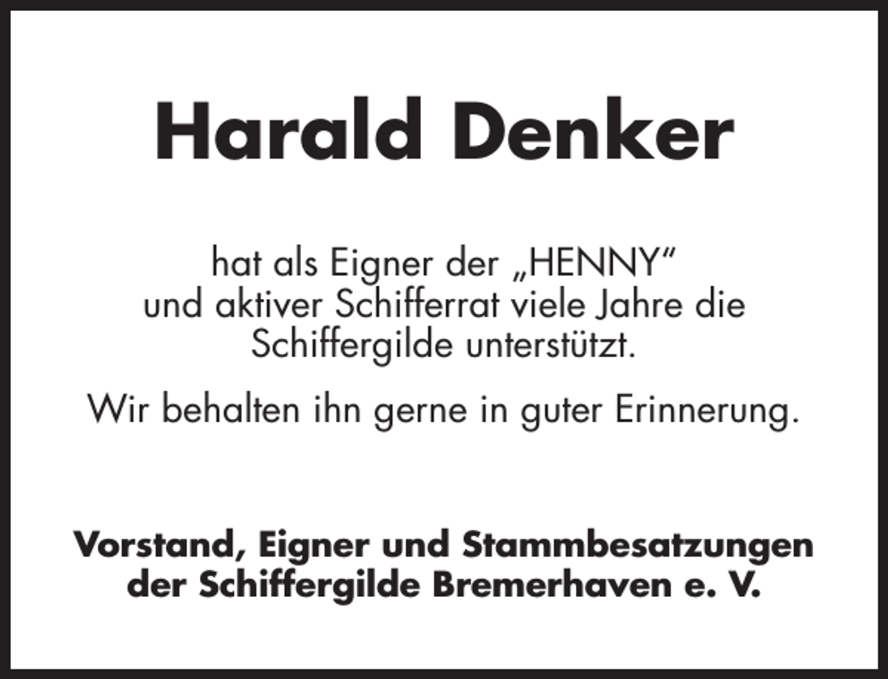 <p>Harald Denker<br />hat als Eigner der „HENNY“<br />und aktiver Schifferrat viele Jahre die<br />Schiffergilde unterstützt.<br />Wir behalten ihn gerne in guter Erinnerung.<br />Vorstand, Eigner und Stammbesatzungen<br />der Schiffergilde Bremerhaven e. V.</p>
