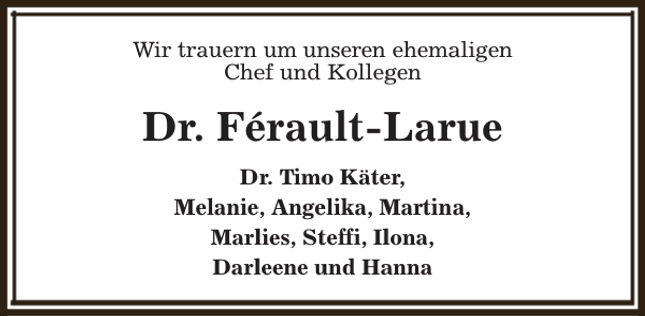 <p>Wir trauern um unseren ehemaligen<br />Chef und Kollegen</p><p>Dr. Férault-Larue<br />Dr. Timo Käter,<br />Melanie, Angelika, Martina,<br />Marlies, Steffi, Ilona,<br />Darleene und Hanna</p>