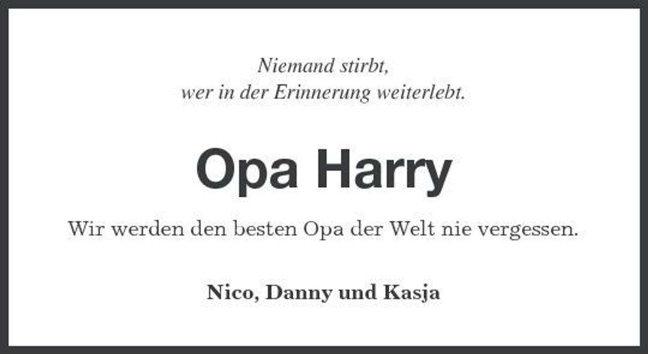 <p>Niemand stirbt, wer in der Erinnerung weiterlebt.</p><p>Opa Harry<br />Wir werden den besten Opa der Welt nie vergessen. Nico, Danny und Kasja</p>