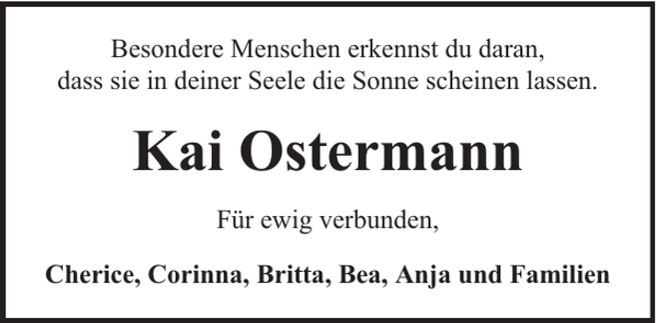 <p>Besondere Menschen erkennst du daran,<br />dass sie in deiner Seele die Sonne scheinen lassen.</p><p>Kai Ostermann<br />Für ewig verbunden,<br />Cherice, Corinna, Britta, Bea, Anja und Familien</p>