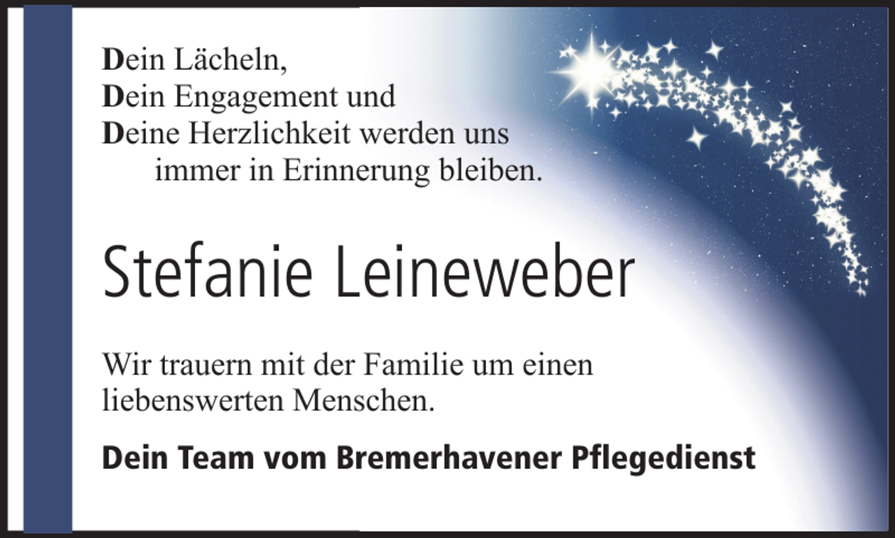 <p>Dein Lächeln,<br />Dein Engagement und<br />Deine Herzlichkeit werden uns<br />immer in Erinnerung bleiben.</p><p>Stefanie Leineweber<br />Wir trauern mit der Familie um einen<br />liebenswerten Menschen.<br />Dein Team vom Bremerhavener Pflegedienst</p>