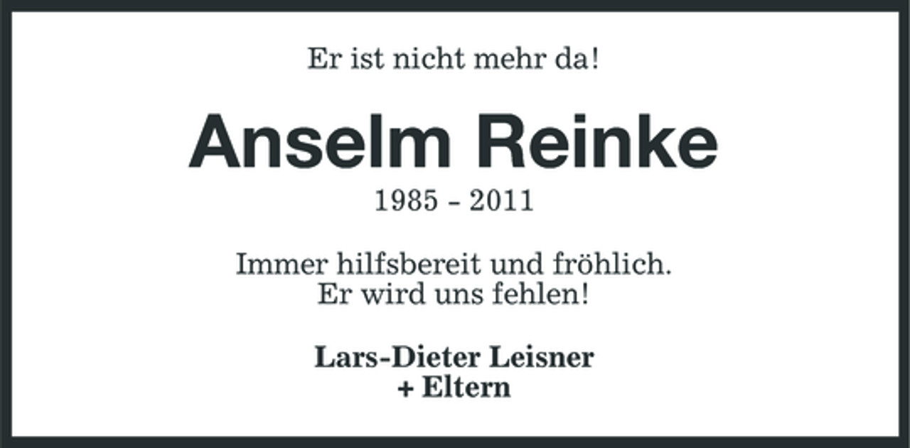 <p>Er ist nicht mehr da!</p><p>Anselm Reinke<br />1985 - 2011 Immer hilfsbereit und fröhlich. Er wird uns fehlen! Lars-Dieter Leisner + Eltern</p>