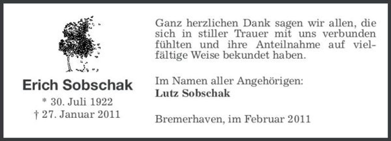 <p>Ganz herzlichen Dank sagen wir allen, die sich in stiller Trauer mit uns verbunden fühlten und ihre Anteilnahme auf vielfältige Weise bekundet haben.</p><p>Erich Sobschak<br />* 30. Juli 1922 † 27. Januar 2011</p><p>Im Namen aller Angehörigen: Lutz Sobschak Bremerhaven, im Februar 2011</p>