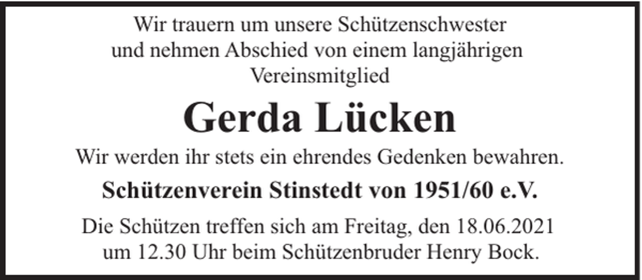 <p>Wir trauern um unsere Schützenschwester<br />und nehmen Abschied von einem langjährigen<br />Vereinsmitglied</p><p>Gerda Lücken</p><p>Wir werden ihr stets ein ehrendes Gedenken bewahren.</p><p>Schützenverein Stinstedt von 1951/60 e.V.<br />Die Schützen treffen sich am Freitag, den 18.06.2021<br />um 12.30 Uhr beim Schützenbruder Henry Bock.</p>