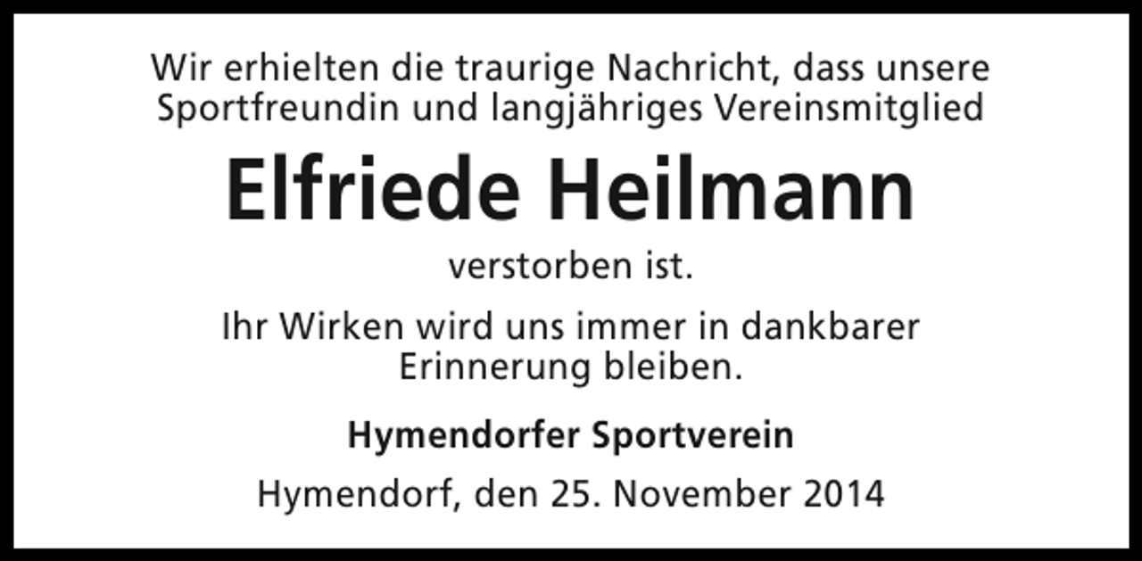 <p>Wir erhielten die traurige Nachricht, dass unsere<br />Sportfreundin und langjähriges Vereinsmitglied</p><p>Elfriede Heilmann<br />verstorben ist.</p><p>Ihr Wirken wird uns immer in dankbarer<br />Erinnerung bleiben.<br />Hymendorfer Sportverein<br />Hymendorf, den 25. November 2014</p>