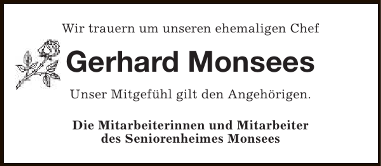 <p>Wir trauern um unseren ehemaligen Chef</p><p>Gerhard Monsees<br />Unser Mitgefühl gilt den Angehörigen.<br />Die Mitarbeiterinnen und Mitarbeiter<br />des Seniorenheimes Monsees</p>