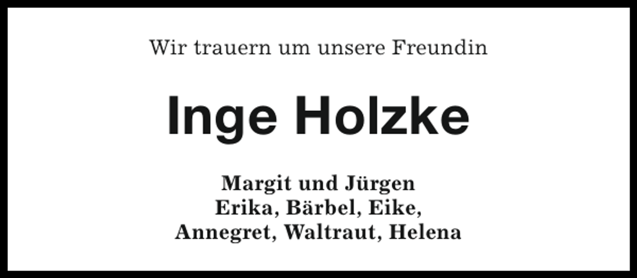 <p>Wir trauern um unsere Freundin</p><p>Inge Holzke<br />Margit und Jürgen<br />Erika, Bärbel, Eike,<br />Annegret, Waltraut, Helena</p>