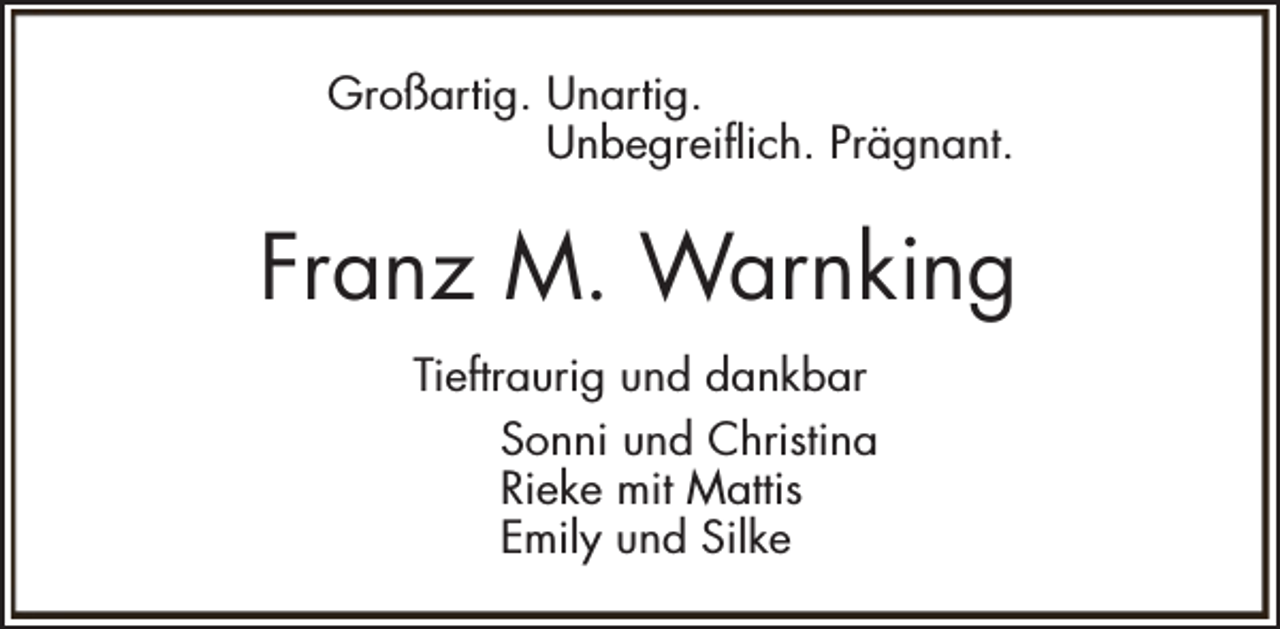 <p>Großartig. Unartig.<br />Unbegreiflich. Prägnant.</p><p>Franz M. Warnking<br />Tieftraurig und dankbar<br />Sonni und Christina<br />Rieke mit Mattis<br />Emily und Silke</p>