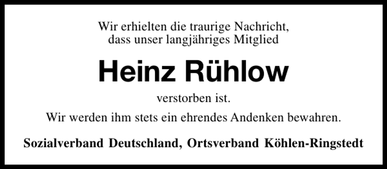 <p>Wir erhielten die traurige Nachricht,<br />dass unser langjähriges Mitglied</p><p>Heinz Rühlow</p><p>verstorben ist.<br />Wir werden ihm stets ein ehrendes Andenken bewahren.<br />Sozialverband Deutschland, Ortsverband Köhlen-Ringstedt</p>
