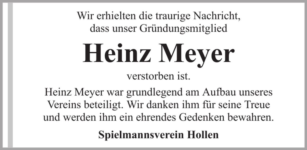 <p>Wir erhielten die traurige Nachricht,<br />dass unser Gründungsmitglied</p><p>Heinz Meyer<br />verstorben ist.<br />Heinz Meyer war grundlegend am Aufbau unseres<br />Vereins beteiligt. Wir danken ihm für seine Treue<br />und werden ihm ein ehrendes Gedenken bewahren.<br />Spielmannsverein Hollen</p>