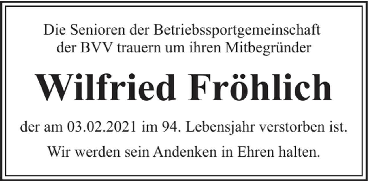 <p>Die Senioren der Betriebssportgemeinschaft<br />der BVV trauern um ihren Mitbegründer</p><p>Wilfried Fröhlich<br />der am 03.02.2021 im 94. Lebensjahr verstorben ist.<br />Wir werden sein Andenken in Ehren halten.</p>