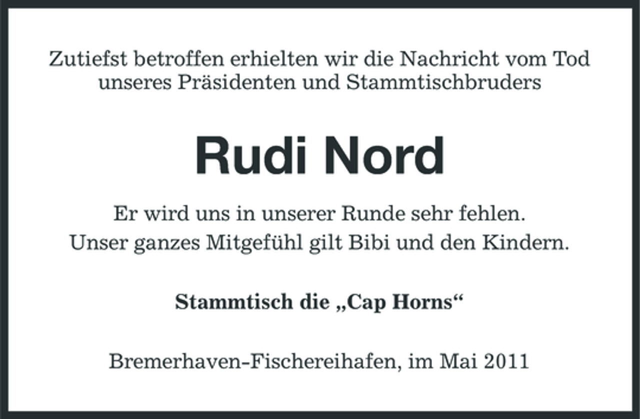<p>Zutiefst betroffen erhielten wir die Nachricht vom Tod unseres Präsidenten und Stammtischbruders</p><p>Rudi Nord<br />Er wird uns in unserer Runde sehr fehlen. Unser ganzes Mitgefühl gilt Bibi und den Kindern. Stammtisch die „Cap Horns“ Bremerhaven-Fischereihafen, im Mai 2011</p>