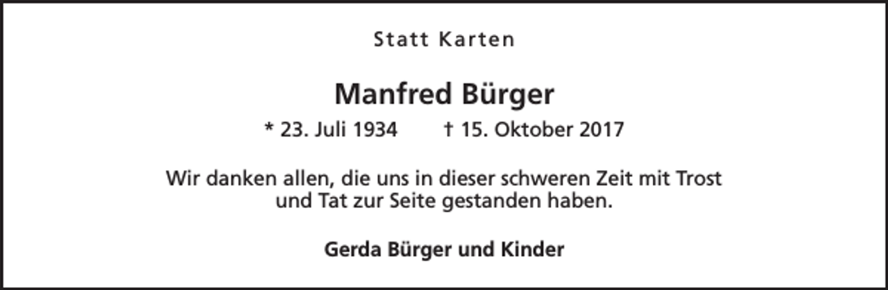<p>Statt Karten</p><p>Manfred Bürger<br />* 23. Juli 1934</p><p>† 15. Oktober 2017</p><p>Wir danken allen, die uns in dieser schweren Zeit mit Trost<br />und Tat zur Seite gestanden haben.<br />Gerda Bürger und Kinder</p>
